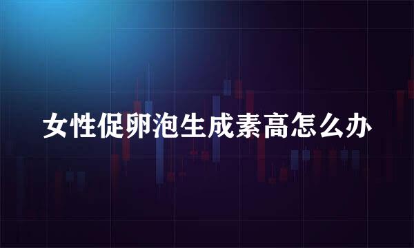 女性促卵泡生成素高怎么办
