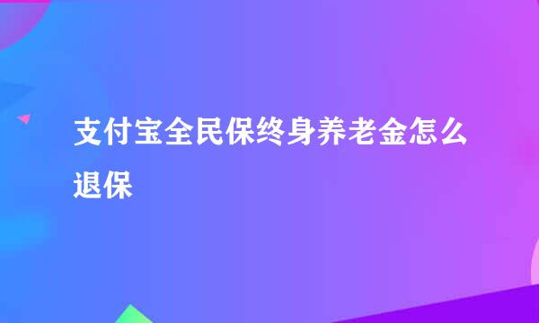 支付宝全民保终身养老金怎么退保