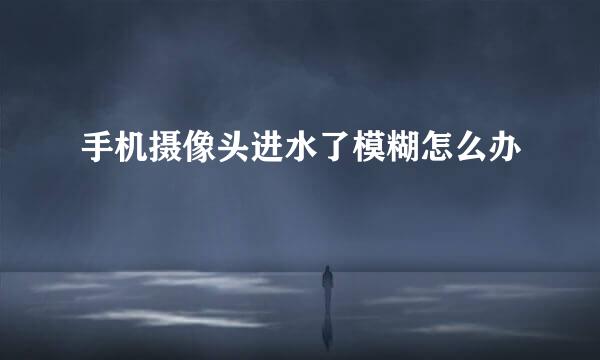 手机摄像头进水了模糊怎么办