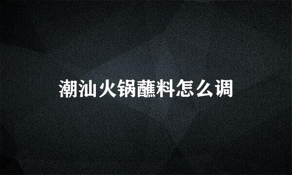潮汕火锅蘸料怎么调