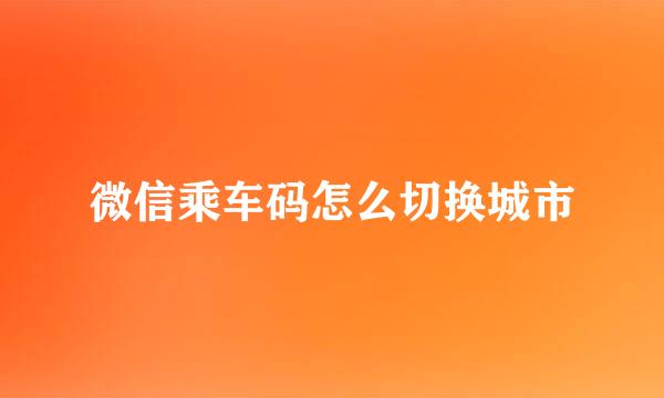 微信乘车码怎么切换城市
