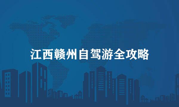江西赣州自驾游全攻略