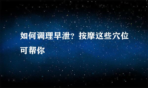 如何调理早泄？按摩这些穴位可帮你