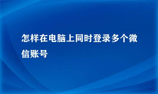 怎样在电脑上同时登录多个微信账号