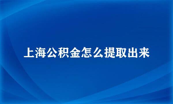上海公积金怎么提取出来
