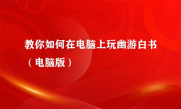 教你如何在电脑上玩幽游白书（电脑版）