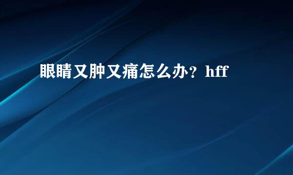 眼睛又肿又痛怎么办？hff