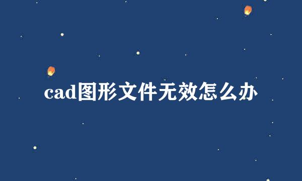 cad图形文件无效怎么办