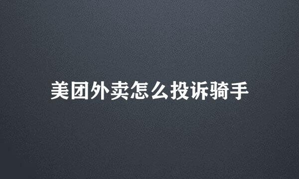 美团外卖怎么投诉骑手