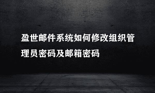 盈世邮件系统如何修改组织管理员密码及邮箱密码