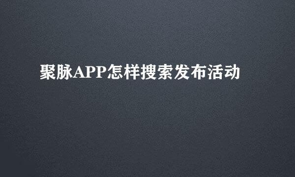 聚脉APP怎样搜索发布活动