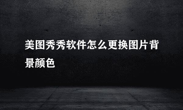 美图秀秀软件怎么更换图片背景颜色