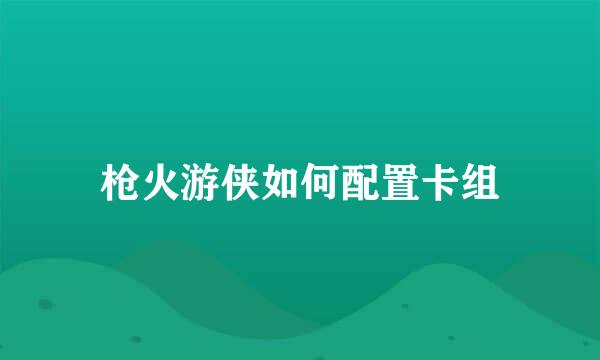 枪火游侠如何配置卡组
