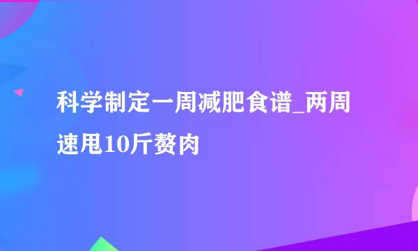 科学制定一周减肥食谱_两周速甩10斤赘肉
