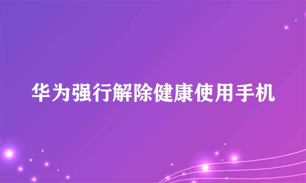 华为强行解除健康使用手机