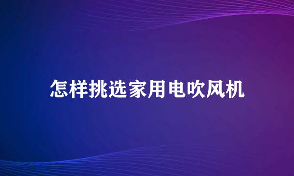 怎样挑选家用电吹风机