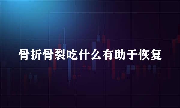 骨折骨裂吃什么有助于恢复