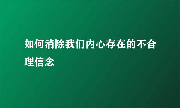 如何消除我们内心存在的不合理信念