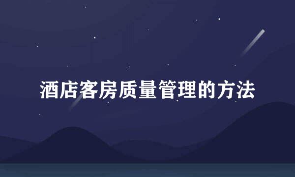 酒店客房质量管理的方法