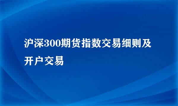 沪深300期货指数交易细则及开户交易