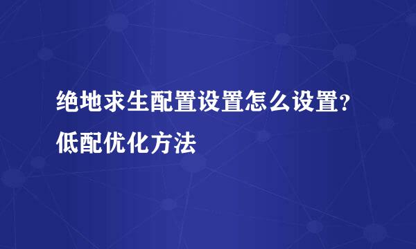 绝地求生配置设置怎么设置？低配优化方法