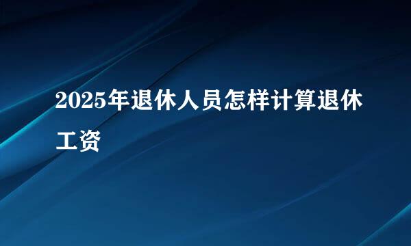 2025年退休人员怎样计算退休工资