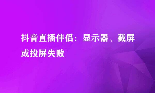 抖音直播伴侣：显示器、截屏或投屏失败