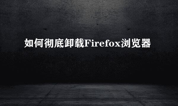 如何彻底卸载Firefox浏览器