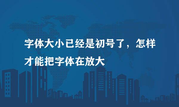 字体大小已经是初号了，怎样才能把字体在放大