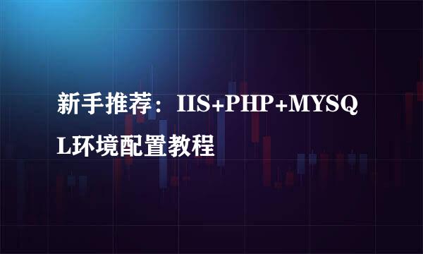 新手推荐：IIS+PHP+MYSQL环境配置教程