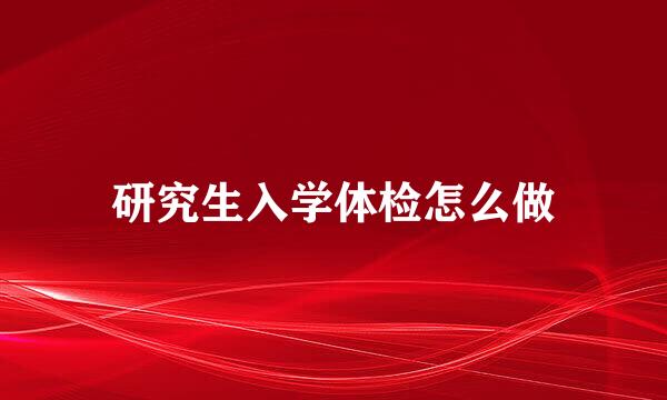研究生入学体检怎么做