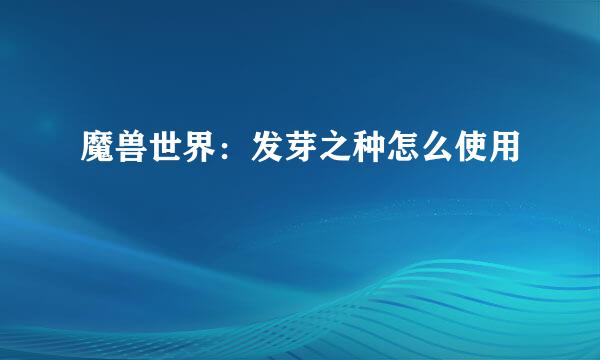 魔兽世界：发芽之种怎么使用