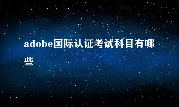 adobe国际认证考试科目有哪些
