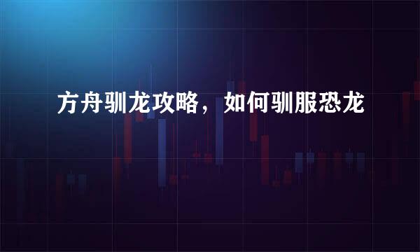 方舟驯龙攻略，如何驯服恐龙