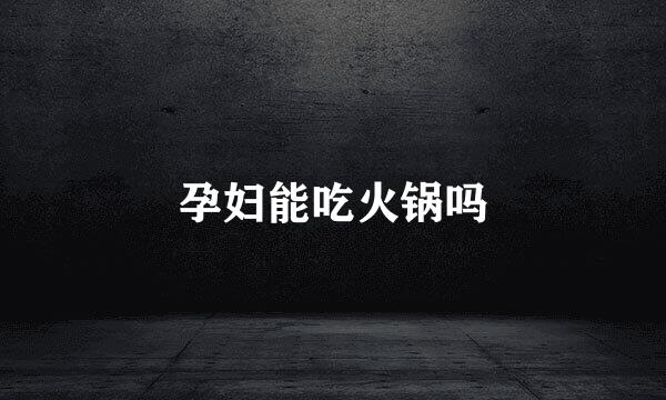 孕妇能吃火锅吗