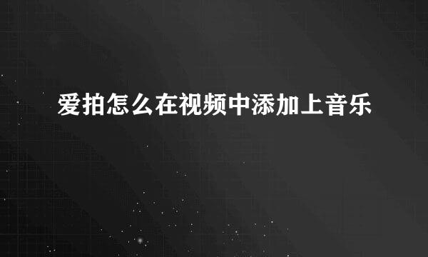 爱拍怎么在视频中添加上音乐