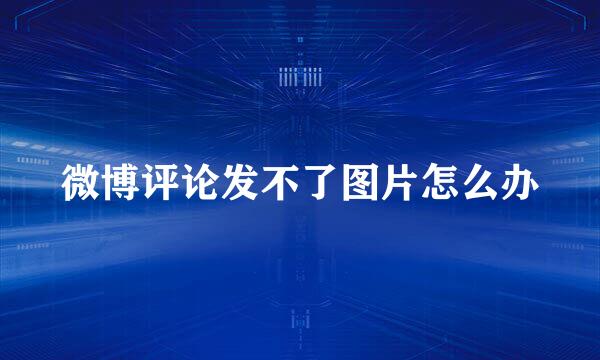 微博评论发不了图片怎么办
