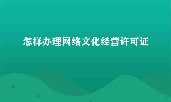 怎样办理网络文化经营许可证