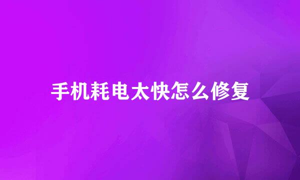 手机耗电太快怎么修复