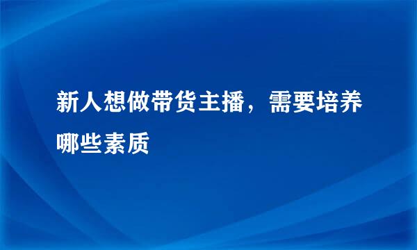 新人想做带货主播，需要培养哪些素质