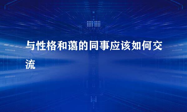与性格和蔼的同事应该如何交流