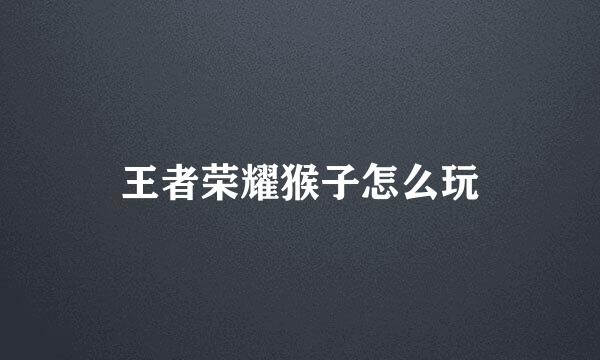 王者荣耀猴子怎么玩