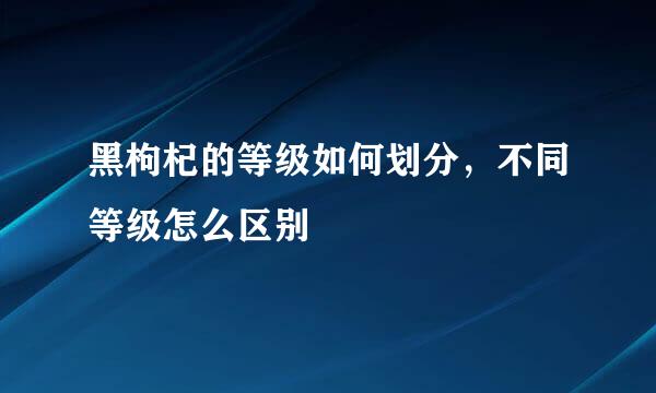 黑枸杞的等级如何划分，不同等级怎么区别