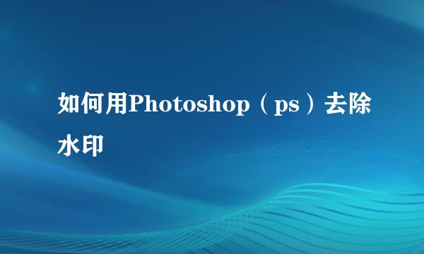 如何用Photoshop（ps）去除水印