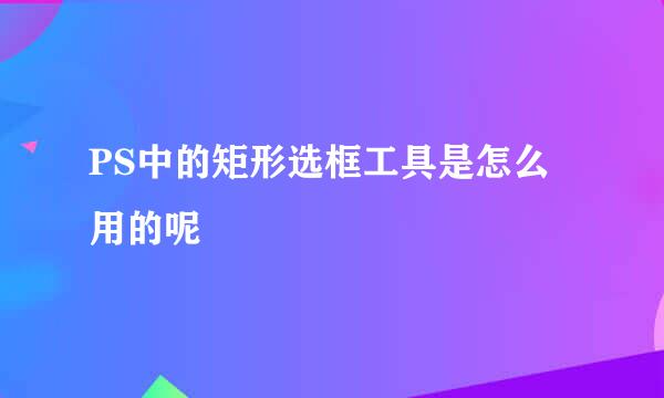 PS中的矩形选框工具是怎么用的呢