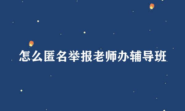 怎么匿名举报老师办辅导班