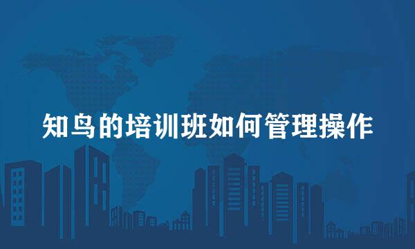 知鸟的培训班如何管理操作