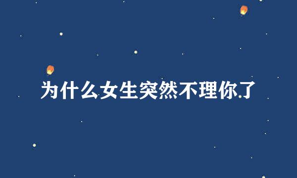 为什么女生突然不理你了