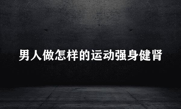 男人做怎样的运动强身健肾