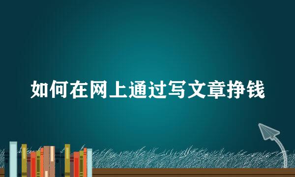 如何在网上通过写文章挣钱